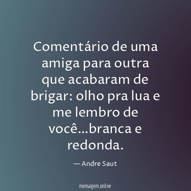 Comentário de uma amiga para outra que acabaram de brigar
