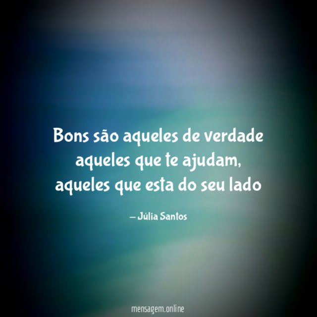 Bons são aqueles de verdade aqueles que te ajudam