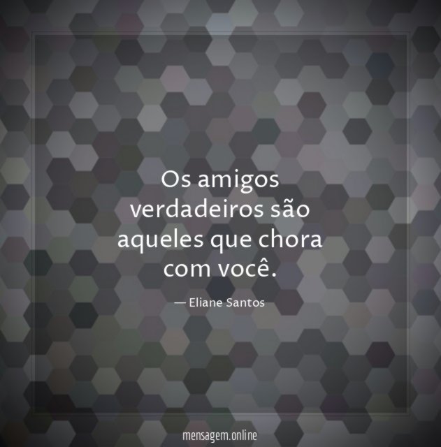 Os amigos verdadeiros são aqueles que chora com você