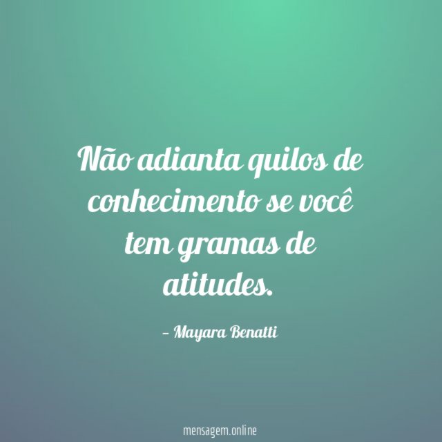 Não adianta quilos de conhecimento se você tem gramas de atitudes