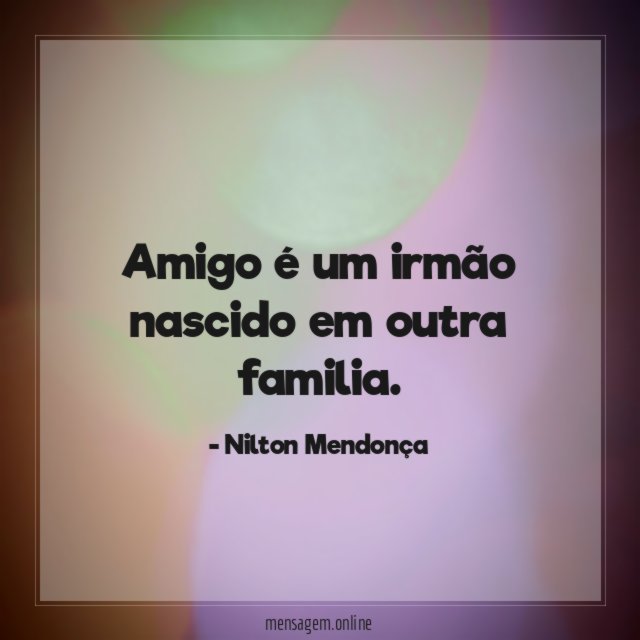 Amigo é um irmão nascido em outra familia