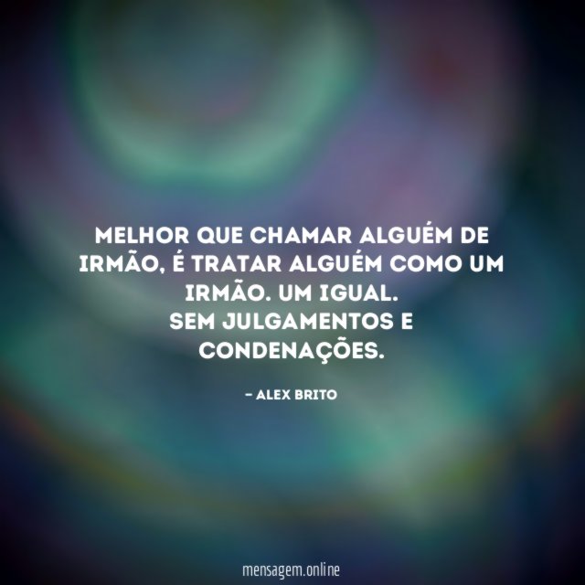 Melhor que chamar alguém de irmão, é TRATAR alguém como um irmão. UM IGUAL.