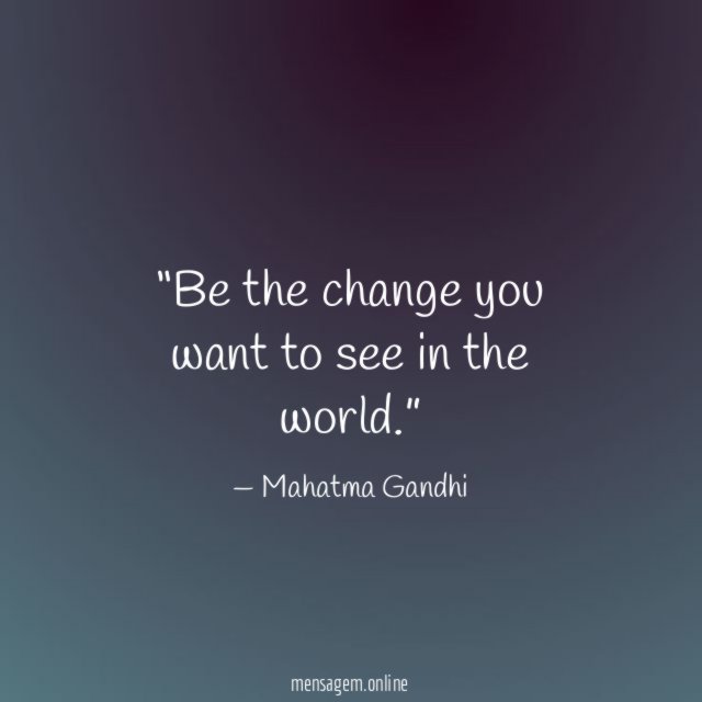 Be the change you want to see in the world