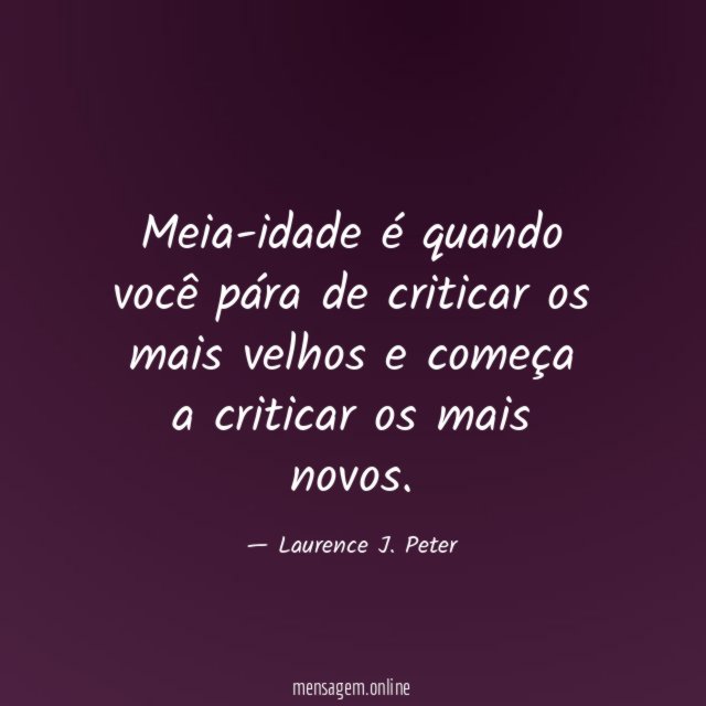 Meia-idade é quando você pára de criticar os