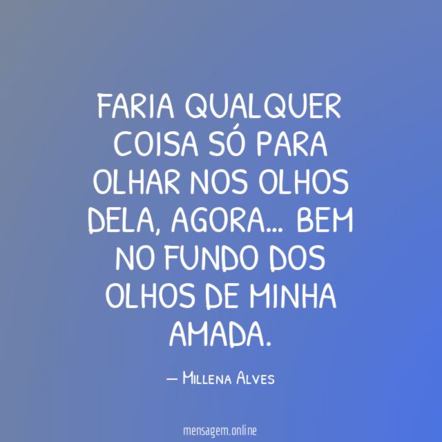 Faria qualquer coisa só para olhar nos olhos dela