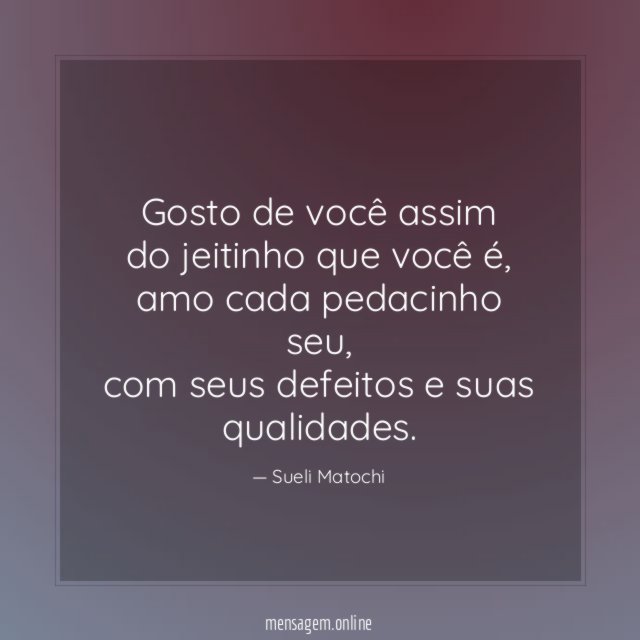 Gosto de você assim
do jeitinho que você é,
amo cada pedacinho seu,
com seus defeitos e suas qualidades.