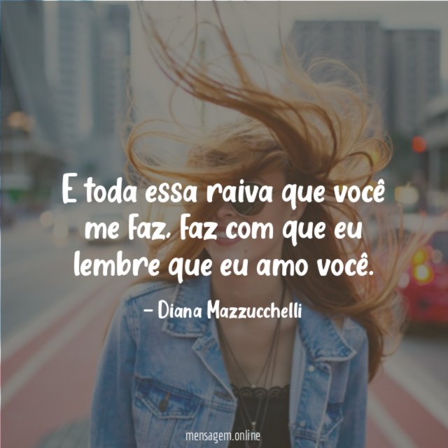 E toda essa raiva que você me faz