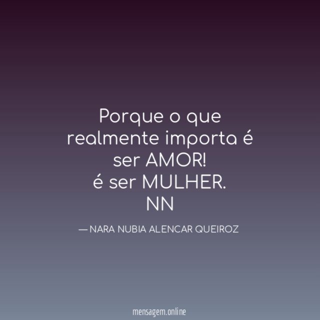 Porque o que realmente importa é ser AMOR! é ser MULHER.