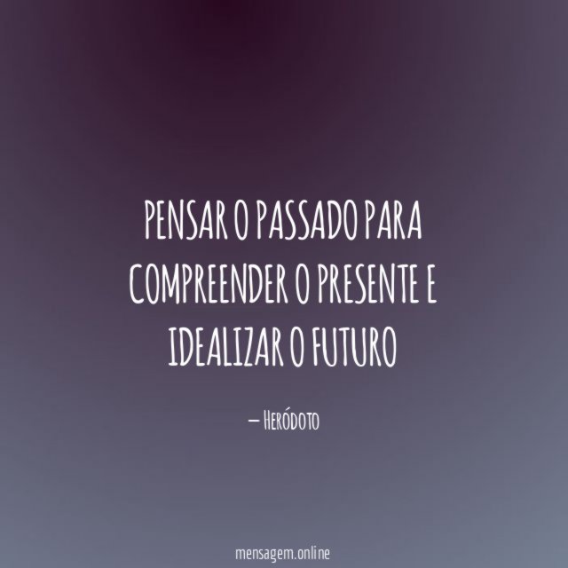Pensar o passado para compreender o presente e idealizar o futuro