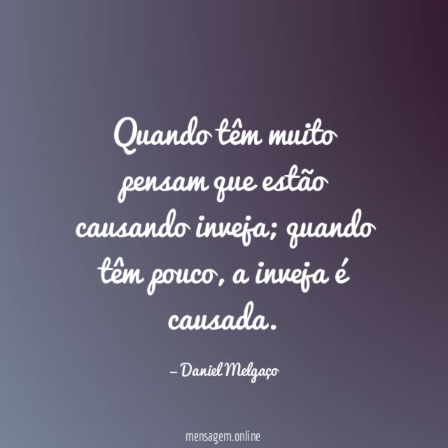 Quando têm muito pensam que estão causando inveja