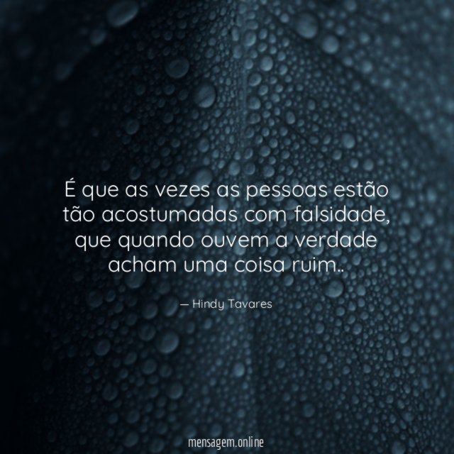 É que as vezes as pessoas estão tão acostumadas com falsidade