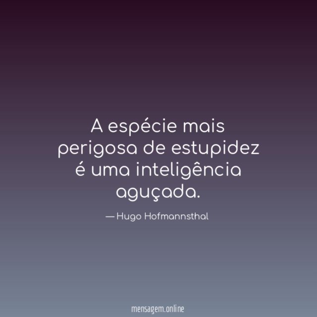 A espécie mais perigosa de estupidez é uma inteligência aguçada