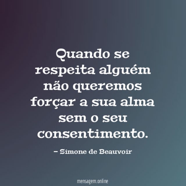 Quando se respeita alguém não queremos forçar a