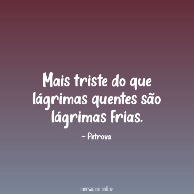 Mais triste do que lágrimas quentes são lágrimas frias