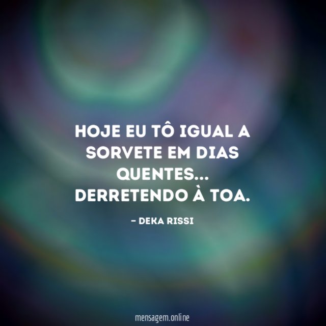 Hoje eu tô igual a sorvete em dias quentes