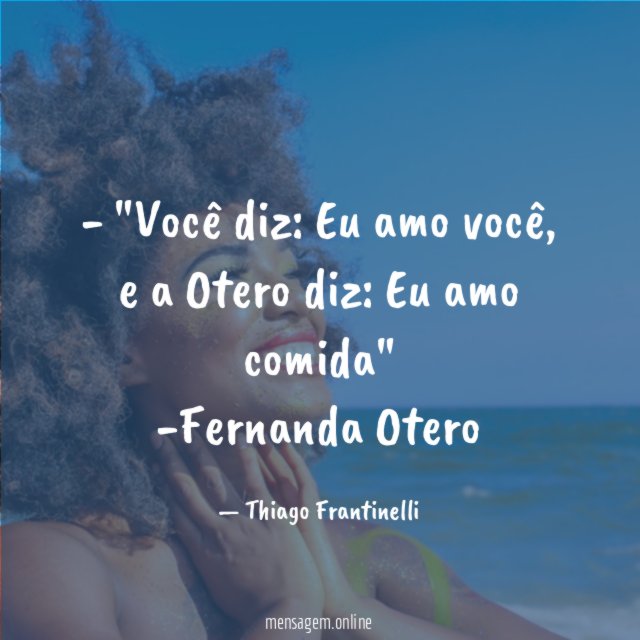 - "Você diz: Eu amo você, e a Otero diz: Eu amo comida"