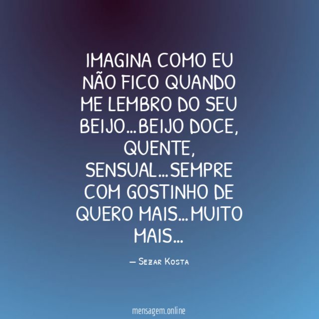 Imagina como eu não fico quando me lembro do seu beijo