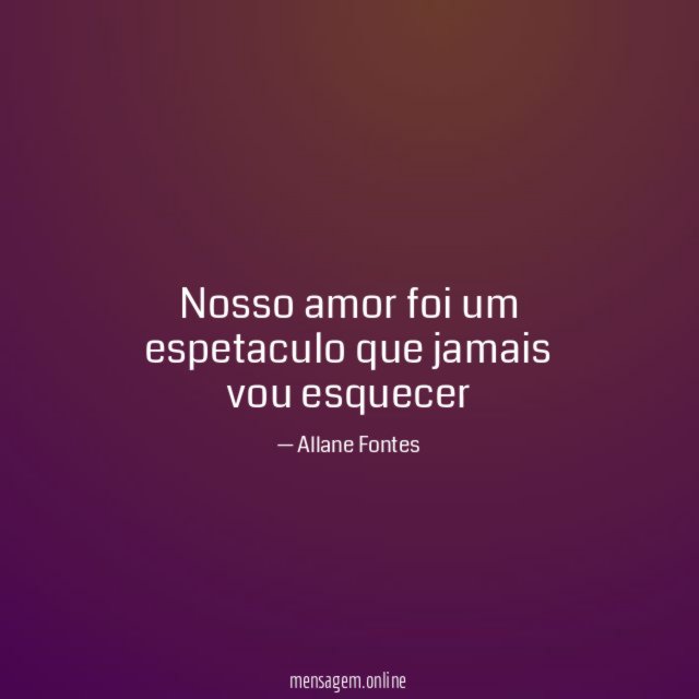 Nosso amor foi um espetaculo que jamais vou esquecer