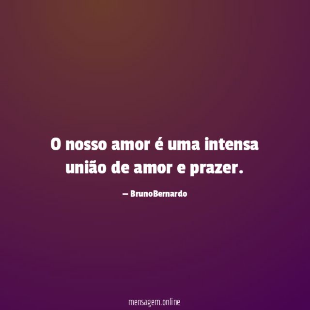 O nosso amor é uma intensa união de amor e prazer