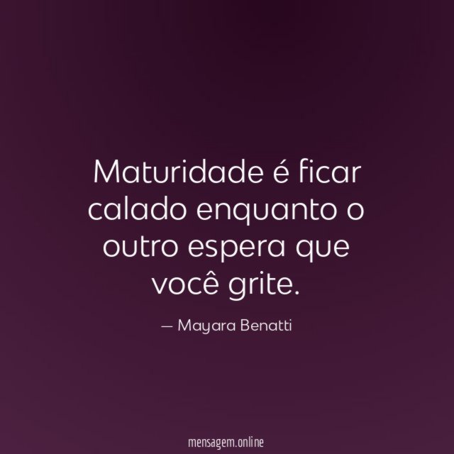 Maturidade é ficar calado enquanto o outro espera que você grite