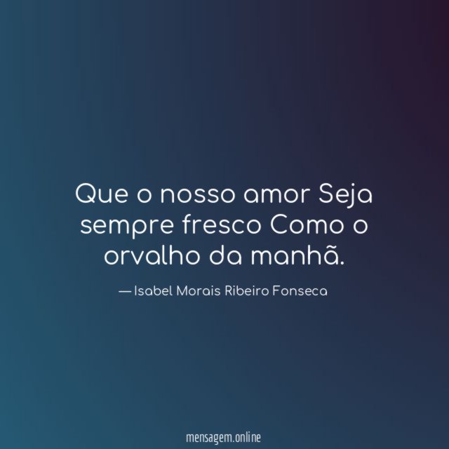 Que o nosso amor Seja sempre fresco Como o orvalho da manhã
