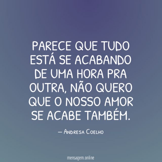 Parece que tudo está se acabando de uma hora pra outra