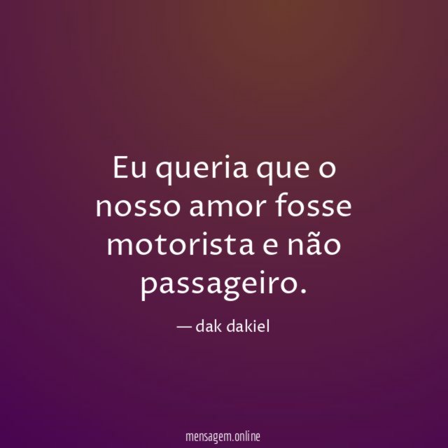 Eu queria que o nosso amor fosse motorista e não passageiro
