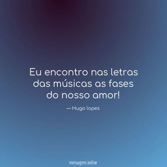 Eu encontro nas letras das músicas as fases do nosso amor