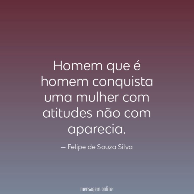 Homem que é homem conquista uma mulher com atitudes não com aparecia