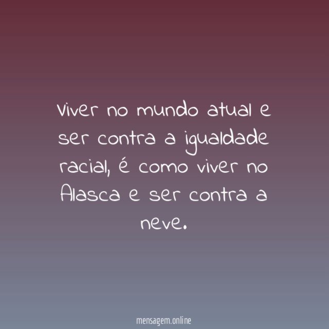Viver no mundo atual e ser contra a igualdade racial