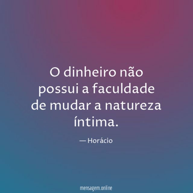 O dinheiro não possui a faculdade de mudar a natureza íntima