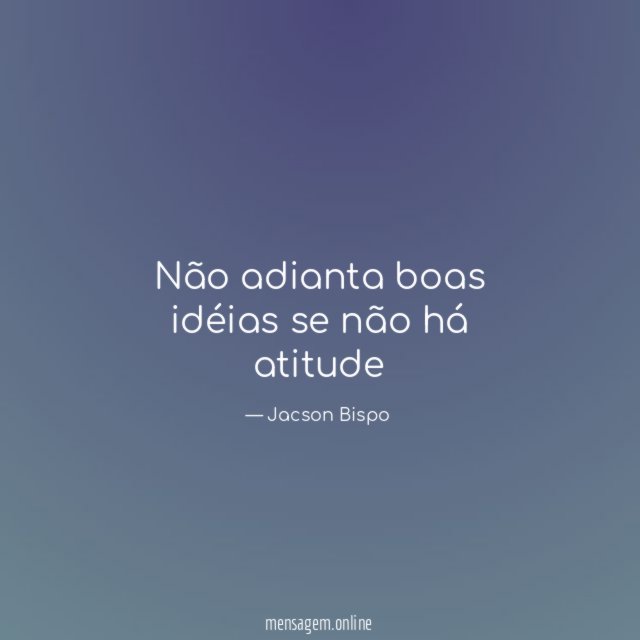 Não adianta boas idéias se não há atitude