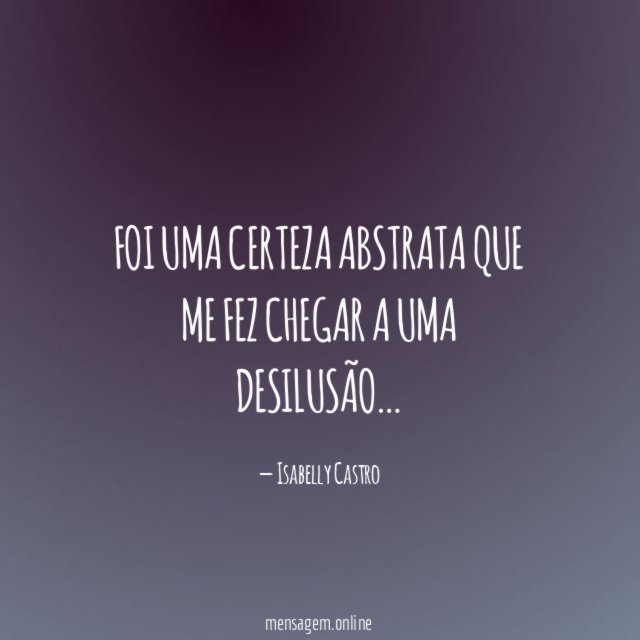 Foi uma certeza abstrata que me fez chegar a uma desilusão
