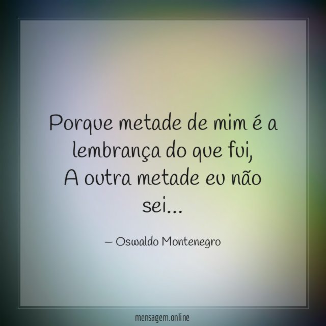 Porque metade de mim é a lembrança do que fui