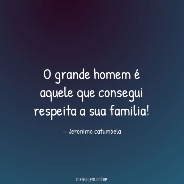 O grande homem é aquele que consegui respeita a sua familia