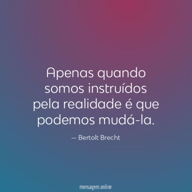 Apenas quando somos instruídos pela realidade é que podemos mudá-la