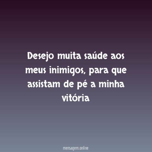 Desejo muita saúde aos meus inimigos