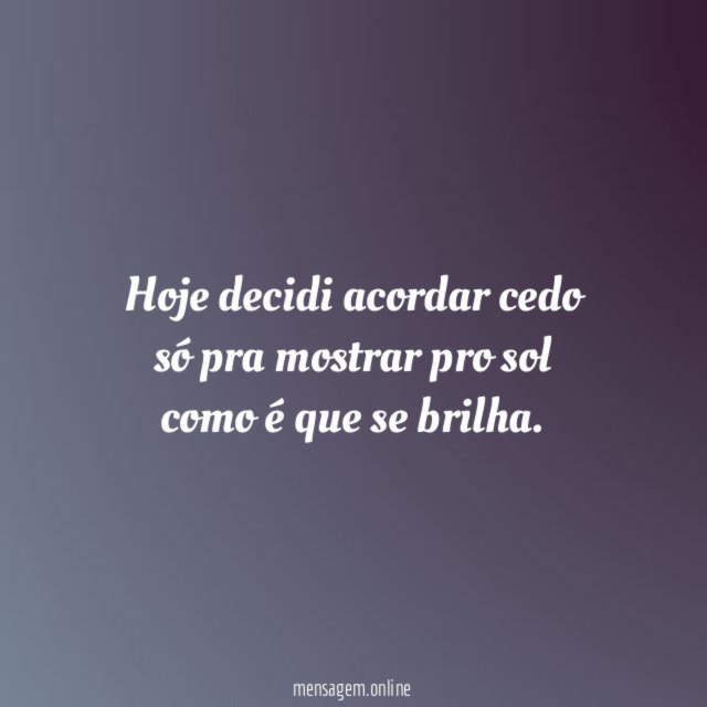 Hoje decidi acordar cedo só pra mostrar pro