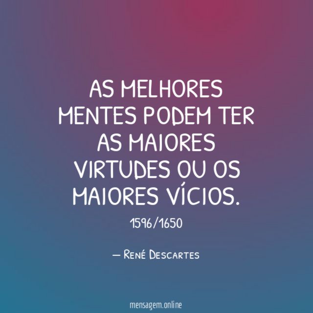 As melhores mentes podem ter as maiores virtudes ou os maiores vícios.