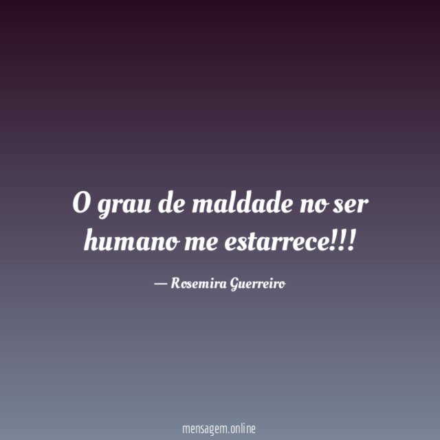 O grau de maldade no ser humano me estarrece