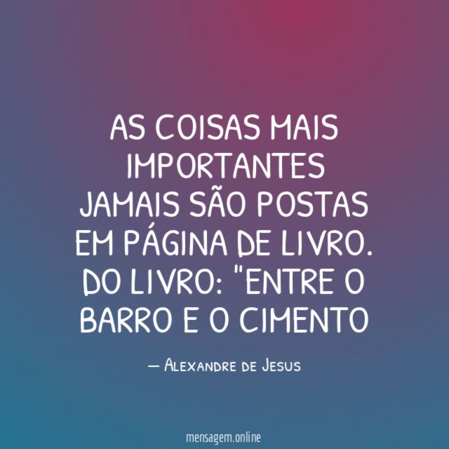 AS COISAS MAIS IMPORTANTES JAMAIS SÃO POSTAS EM PÁGINA DE LIVRO.