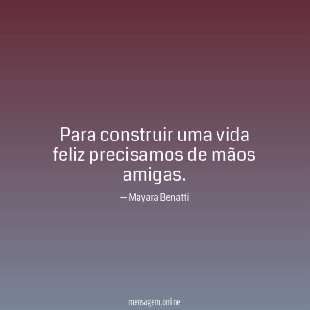 Para construir uma vida feliz precisamos de mãos amigas