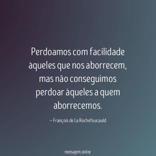 Perdoamos com facilidade àqueles que nos aborrecem