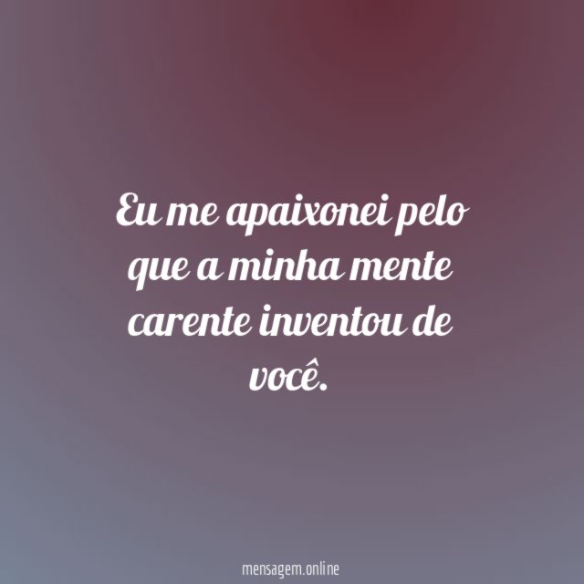 Eu me apaixonei pelo que a minha mente carente inventou de você