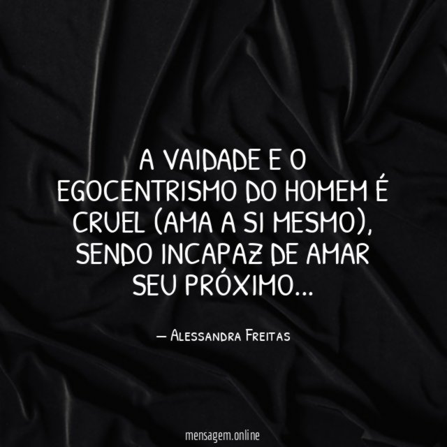 A vaidade e o egocentrismo do homem é cruel (ama a si mesmo)