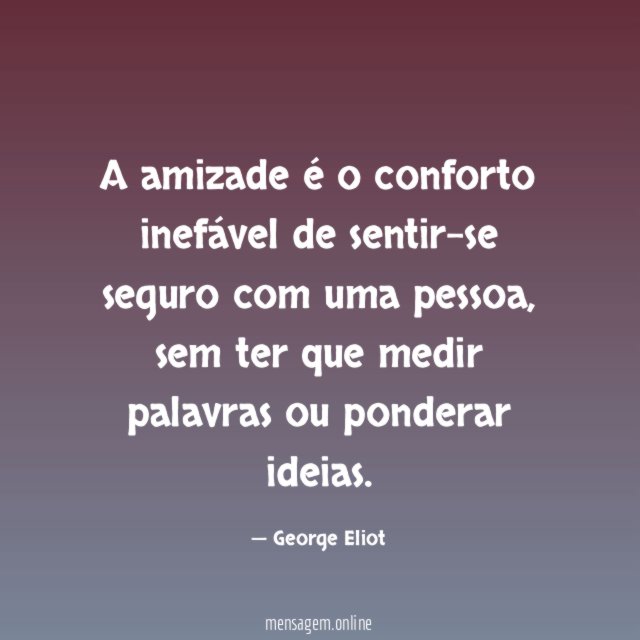 A amizade é o conforto inefável de sentir-se seguro com uma pessoa