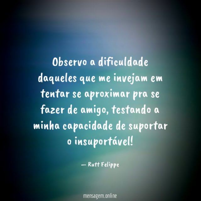 observo a dificuldade daqueles que me invejam em