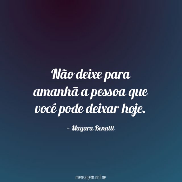 Não deixe para amanhã a pessoa que você pode deixar hoje
