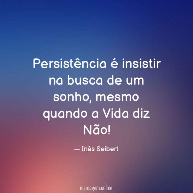 Persistência
é insistir na busca de
um sonho,
mesmo quando a Vida
diz Não!
