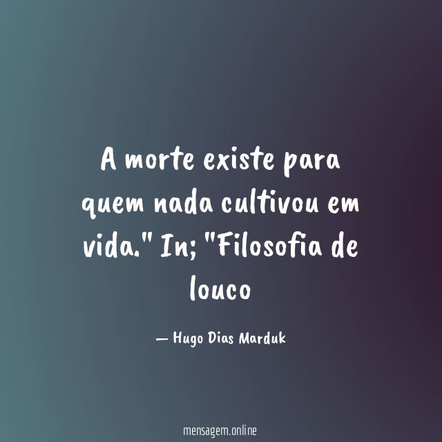 "A morte existe para quem nada cultivou em vida."